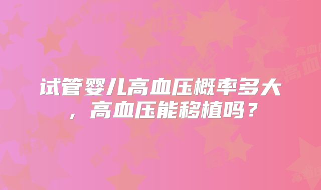 试管婴儿高血压概率多大，高血压能移植吗？
