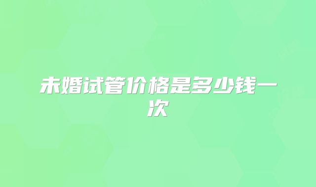未婚试管价格是多少钱一次