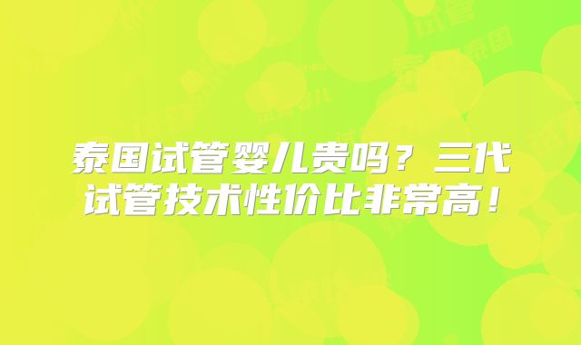 泰国试管婴儿贵吗？三代试管技术性价比非常高！
