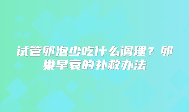 试管卵泡少吃什么调理?卵巢早衰的补救办法