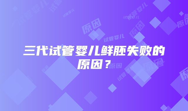 三代试管婴儿鲜胚失败的原因?