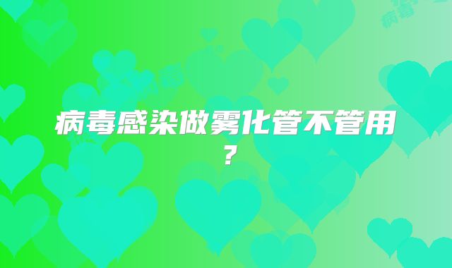 病毒感染做雾化管不管用?