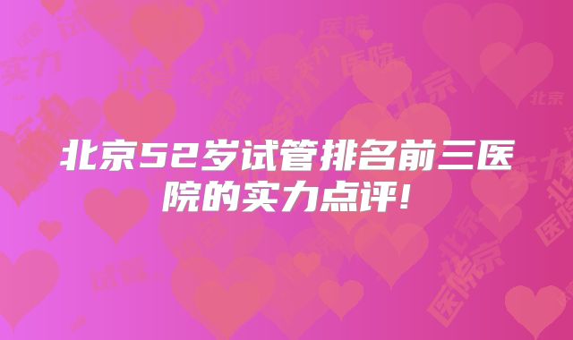 北京52岁试管排名前三医院的实力点评!