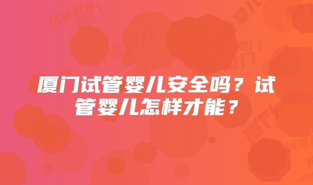 厦门试管婴儿安全吗？试管婴儿怎样才能？