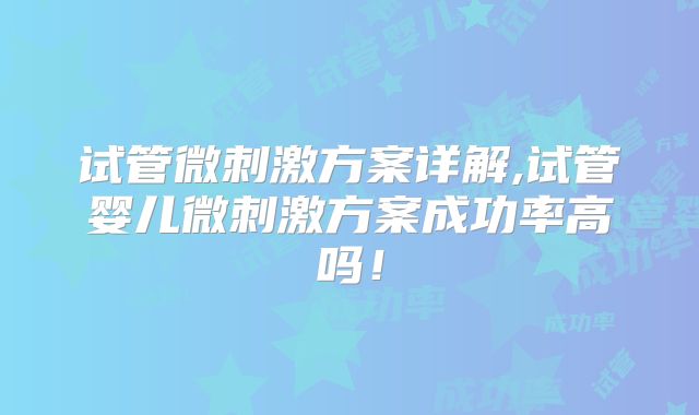 试管微刺激方案详解,试管婴儿微刺激方案成功率高吗!