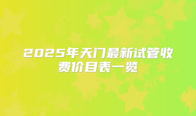 2025年天门最新试管收费价目表一览