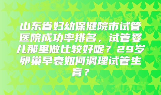山东省妇幼保健院市试管医院成功率排名，试管婴儿那里做比较好呢？29岁卵巢早衰如何调理试管生育？