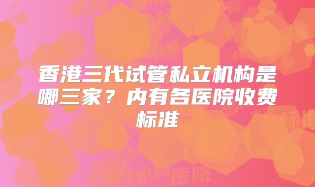 香港三代试管私立机构是哪三家?内有各医院收费标准