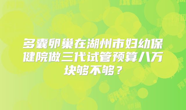 多囊卵巢在湖州市妇幼保健院做三代试管预算八万块够不够？