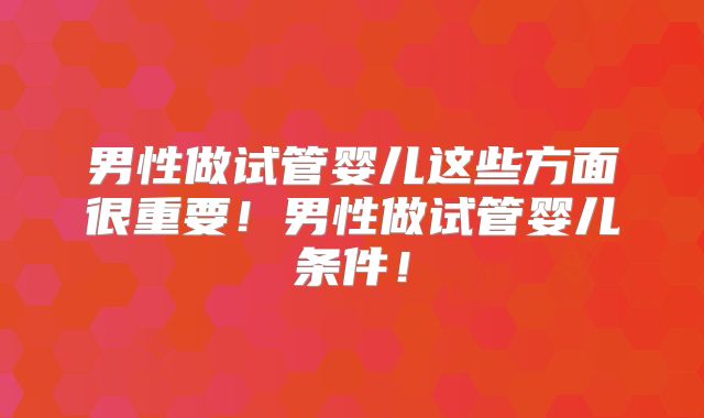 男性做试管婴儿这些方面很重要!男性做试管婴儿条件!
