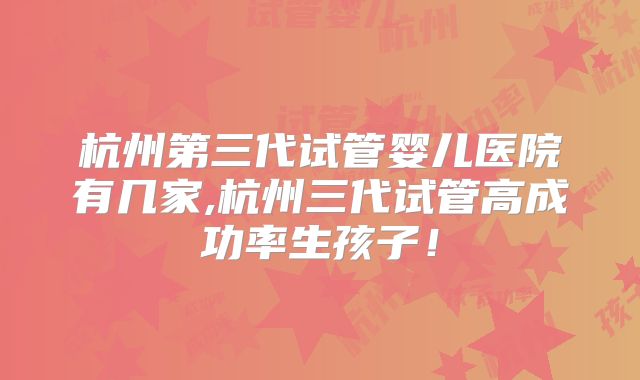杭州第三代试管婴儿医院有几家,杭州三代试管高成功率生孩子!