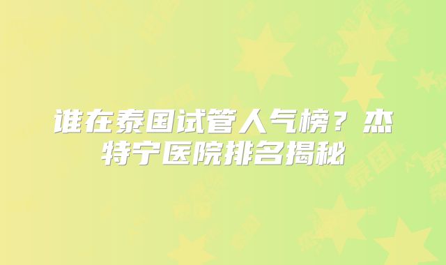 谁在泰国试管人气榜？杰特宁医院排名揭秘