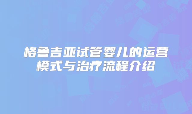 格鲁吉亚试管婴儿的运营模式与治疗流程介绍