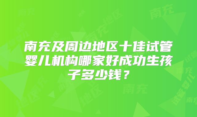 南充及周边地区十佳试管婴儿机构哪家好成功生孩子多少钱?