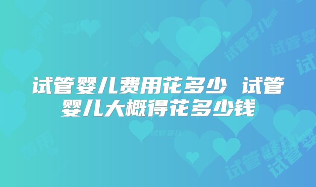 试管婴儿费用花多少 试管婴儿大概得花多少钱