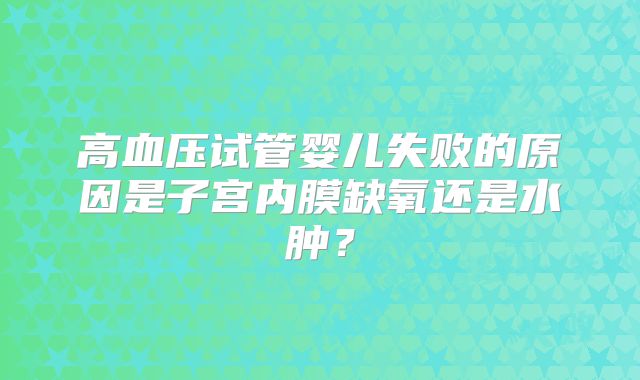 高血压试管婴儿失败的原因是子宫内膜缺氧还是水肿？