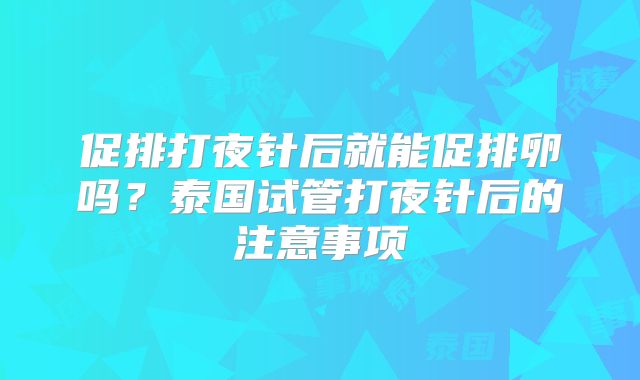 促排打夜针后就能促排卵吗？泰国试管打夜针后的注意事项