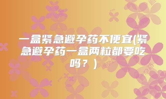 一盒紧急避孕药不便宜(紧急避孕药一盒两粒都要吃吗？)