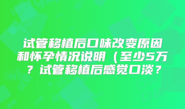 试管移植后口味改变原因和怀孕情况说明（至少5万？试管移植后感觉口淡？