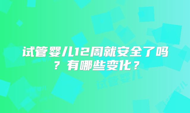 试管婴儿12周就安全了吗？有哪些变化？