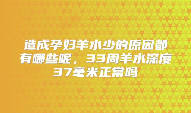 造成孕妇羊水少的原因都有哪些呢,33周羊水深度37毫米正常吗