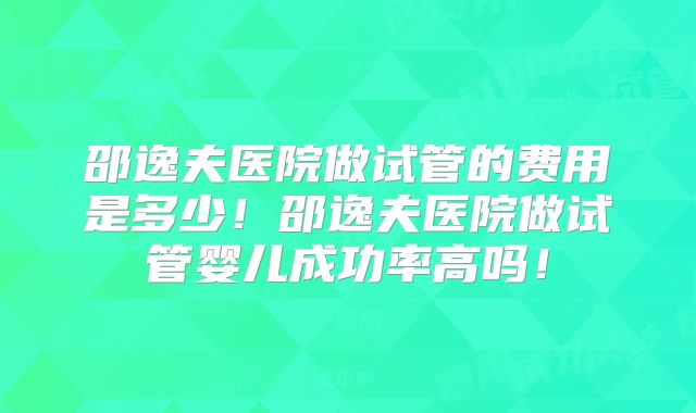 邵逸夫医院做试管的费用是多少!邵逸夫医院做试管婴儿成功率高吗!