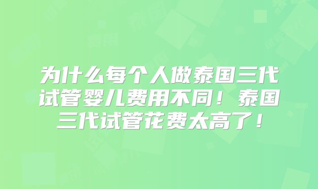 为什么每个人做泰国三代试管婴儿费用不同!泰国三代试管花费太高了!
