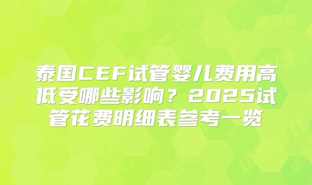 泰国CEF试管婴儿费用高低受哪些影响?2025试管花费明细表参考一览