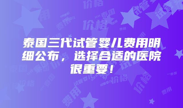 泰国三代试管婴儿费用明细公布，选择合适的医院很重要！