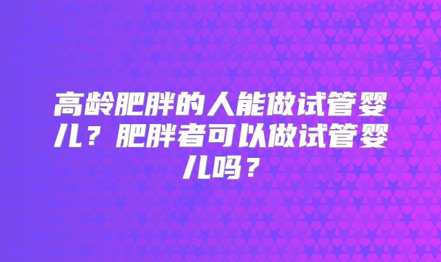 高龄肥胖的人能做试管婴儿？肥胖者可以做试管婴儿吗？