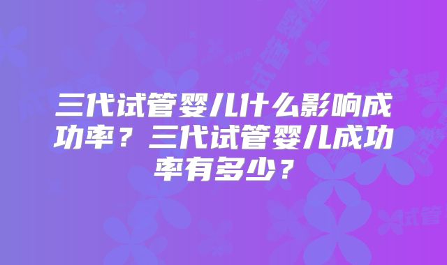 三代试管婴儿什么影响成功率？三代试管婴儿成功率有多少？
