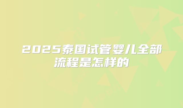 2025泰国试管婴儿全部流程是怎样的