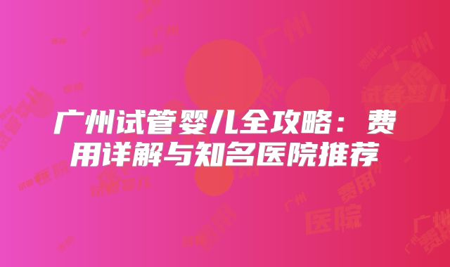 广州试管婴儿全攻略：费用详解与知名医院推荐