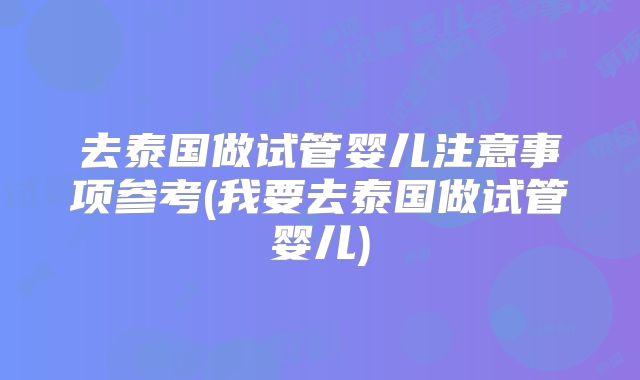 去泰国做试管婴儿注意事项参考(我要去泰国做试管婴儿)