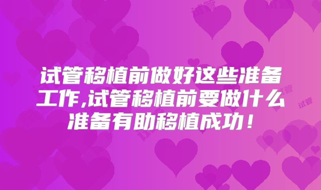 试管移植前做好这些准备工作,试管移植前要做什么准备有助移植成功！