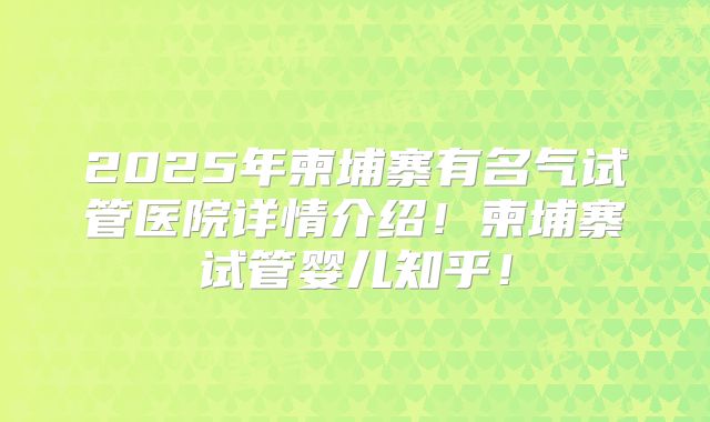2025年柬埔寨有名气试管医院详情介绍！柬埔寨试管婴儿知乎！