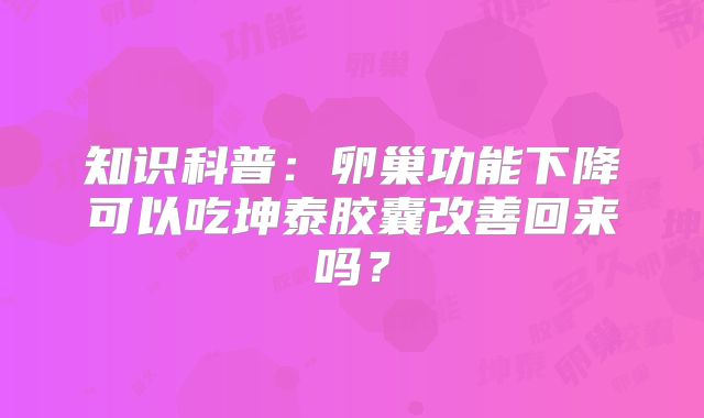 知识科普：卵巢功能下降可以吃坤泰胶囊改善回来吗？
