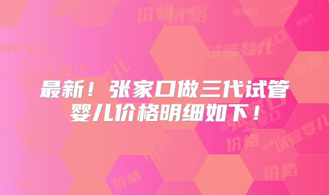 最新！张家口做三代试管婴儿价格明细如下！