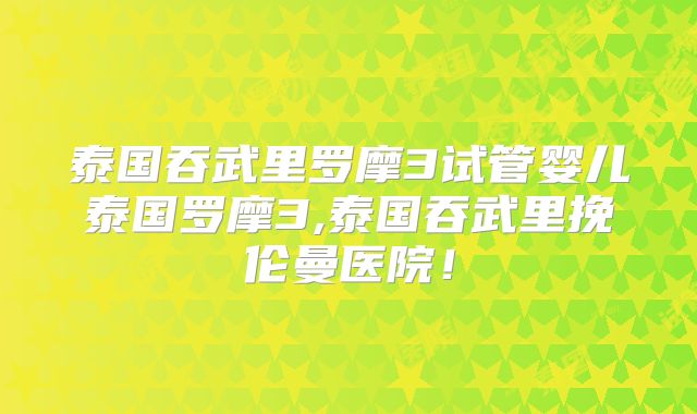 泰国吞武里罗摩3试管婴儿泰国罗摩3,泰国吞武里挽伦曼医院！