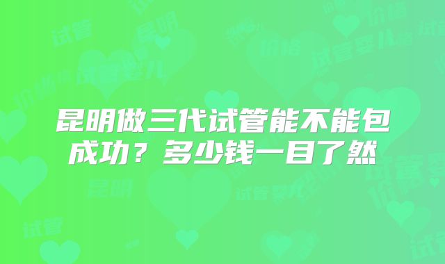 昆明做三代试管能不能包成功？多少钱一目了然