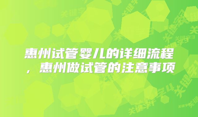 惠州试管婴儿的详细流程,惠州做试管的注意事项