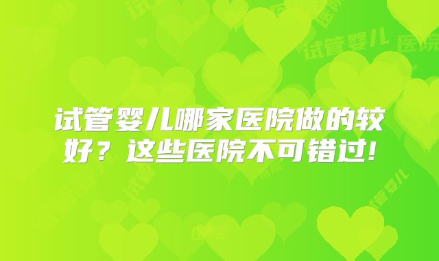 试管婴儿哪家医院做的较好？这些医院不可错过!