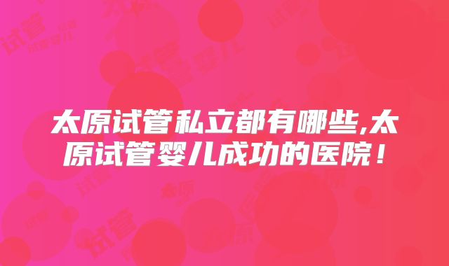 太原试管私立都有哪些,太原试管婴儿成功的医院!
