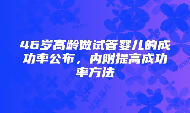 46岁高龄做试管婴儿的成功率公布，内附提高成功率方法