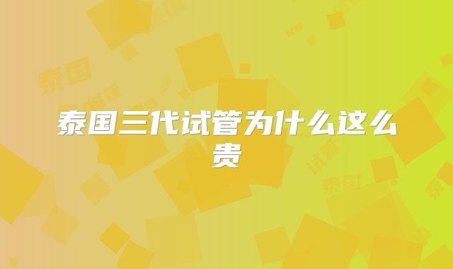 泰国三代试管为什么这么贵
