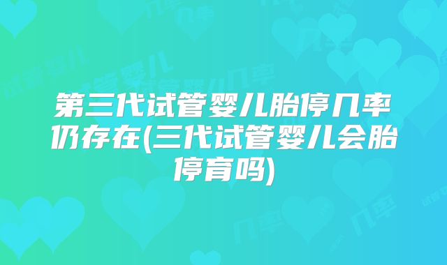 第三代试管婴儿胎停几率仍存在(三代试管婴儿会胎停育吗)