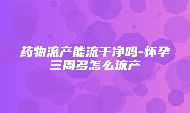 药物流产能流干净吗-怀孕三周多怎么流产