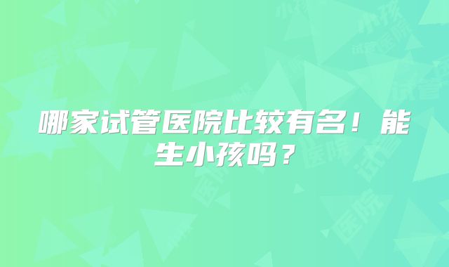 哪家试管医院比较有名!能生小孩吗?