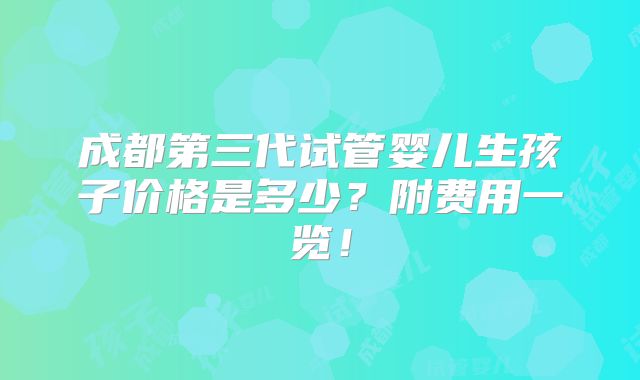 成都第三代试管婴儿生孩子价格是多少？附费用一览！