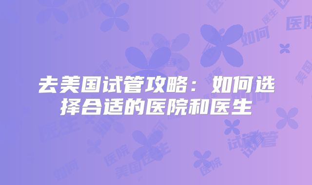 去美国试管攻略：如何选择合适的医院和医生